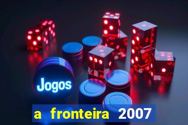 a fronteira 2007 filme completo dublado